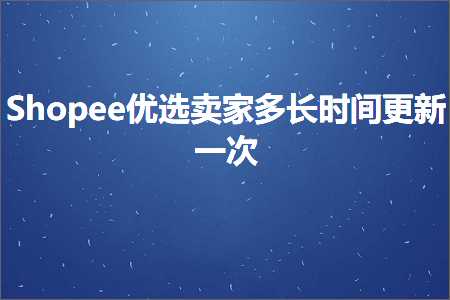 跨境电商知识:Shopee优选卖家多长时间更新一次+